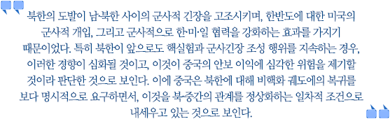 북한의 도발이 남·북한 사이의 군사적 긴장을 강화하며, 한반도에 대한 미국의 군사적 개입, 그리고 군사적으로 한·미·일 협력을 강화하는 효과를 가지기 때문이었다. 특히 북한이 앞으로도 핵실험과 군사긴장 조성 행위를 지속하는 경우, 이러한 경향이 강화될 것이고, 이것이 중국의 안보 이익에 심각한 위험을 제기할 것이라 판단한 것으로 보인다. 이에 중국은 북한에 대해 비핵화 궤도에의 복귀를 보다 명시적으로 요구하면서, 이것을 북·중간의 관계를 정상화하는 일차적 조건으로 내세우고 있는 것으로 보인다.