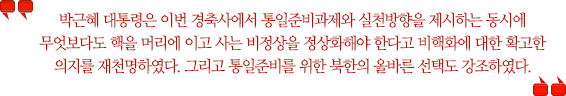 박근혜 대통령은 이번 경축사에서 통일준비과제와 실천방향을 제시하는 동시에 무엇보다도 핵을 머리에 이고 사는 비정상을 정상화해야 한다고 비핵화에 대한 확고한 의지를 재천명하였다. 그리고 통일준비를 위한 북한의 올바른 선택도 강조하였다.