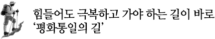 힘들어도 극복하고 가야 하는 길이 바로
‘평화통일의 길’