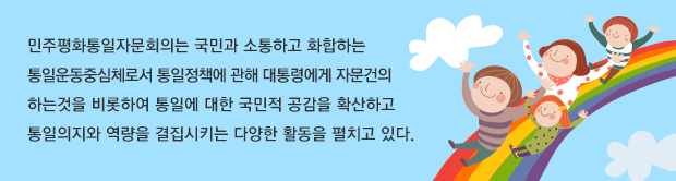 민주평화통일자문회의는 국민과 소통하고 화합하는 통일운동중심체로서 통일정책에 관해 대통령에게 자문건의 하는것을 비롯하여 통일에 대한 국민적 공감을 확산하고 통일의지와 역량을 결집시키는 다양한 활동을 펼치고 있다. 