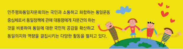 민주평화통일자문회의는 국민과 소통하고 화합하는 통일운동중심체로서 통일정책에 관해 대통령에게 자문건의 하는것을 비롯하여 통일에 대한 국민적 공감을 확산하고 통일의지와 역량을 결집시키는 다양한 활동을 펼치고 있다. 