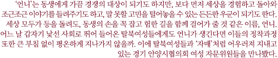 ‘언니’는 동생에게 가끔 경쟁의 대상이 되기도 하지만, 보다 먼저 세상을 경험하고 돌아와 조근조근 이야기를 들려주기도 하고, 말 못할 고민을 털어놓을 수 있는 든든한 우군이 되기도 한다. 세상 모두가 등을 돌려도, 동생의 손을 꼭 잡고 험한 길을 함께 걸어가 줄 것 같은 이름, 언니. 어느 날 갑자기 낯선 사회로 뛰어 들어온 탈북여성들에게도 언니가 생긴다면 이들의 정착과정 또한 큰 부침 없이 평온하게 지나가지 않을까. 이에 탈북여성들과 ‘자매’처럼 어우러져 지내고 있는 경기 안양시협의회 여성 자문위원들을 만나봤다.