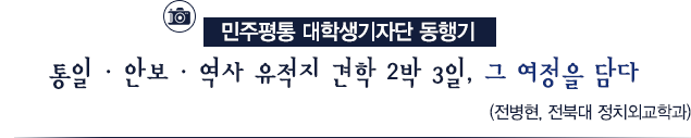 민주평통 대학생기자단 동행기 - 통일·안보·역사 유적지 견학 2박 3일, 그 여정을 담다(전병현, 전북대 정치외교학과)