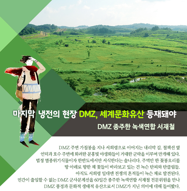 마지막 냉전의 현장 DMZ, 세계문화유산 등재돼야 DMZ 종주한 녹색연합 서재철 전문위원 
                    
                    DMZ 주변 가칠봉을 지나 서희령으로 이어지는 내리막 길. 철책선 옆 언덕과 호수 주변에 화려한 분홍빛 야생화들이 거대한 군락을 이루며 만개해 있다. 
법정 멸종위기식물이자 한반도에서만 서식한다는 솔나리다. 주먹만 한 꽃봉오리를 땅 아래로 향한 채 꽃들이 바라보고 있는 건 녹슨 탄피와 탄클립들. 
아직도 서희령 일대엔 전쟁의 흔적들이 녹슨 채로 발견된다. 
민간이 출입할 수 없는 DMZ 군사분계선을 60일간 종주한 녹색연합 서재철 전문위원을 만나 DMZ 풍경과 문화적 생태적 유산으로서 DMZ가 지닌 의미에 대해 들어봤다.