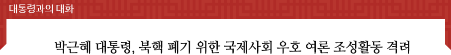 대통령과의 대화 박근혜 대통령, 북핵 폐기 위한 국제사회 우호 여론 조성활동 격려