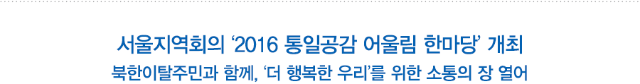 서울지역회의 ‘2016 통일공감 어울림 한마당’ 개최
북한이탈주민과 함께, ‘더 행복한 우리’를 위한 소통의 장 열어