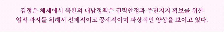 김정은 체제에서 북한의 대남정책은 권력안정과 주민지지 확보를 위한 업적 과시를 위해서 선제적이고 공세적이며 파상적인 양상을 보이고 있다.