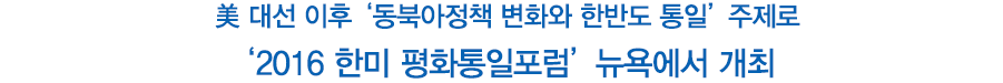 美 대선 이후 ‘동북아정책 변화와 한반도 통일’ 주제로 ‘2016 한미 평화통일포럼’ 뉴욕에서 개최