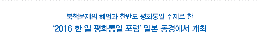 북핵문제의 해법과 한반도 평화통일 주제로 한 ‘2016 한·일 평화통일 포럼’ 일본 동경에서 개최