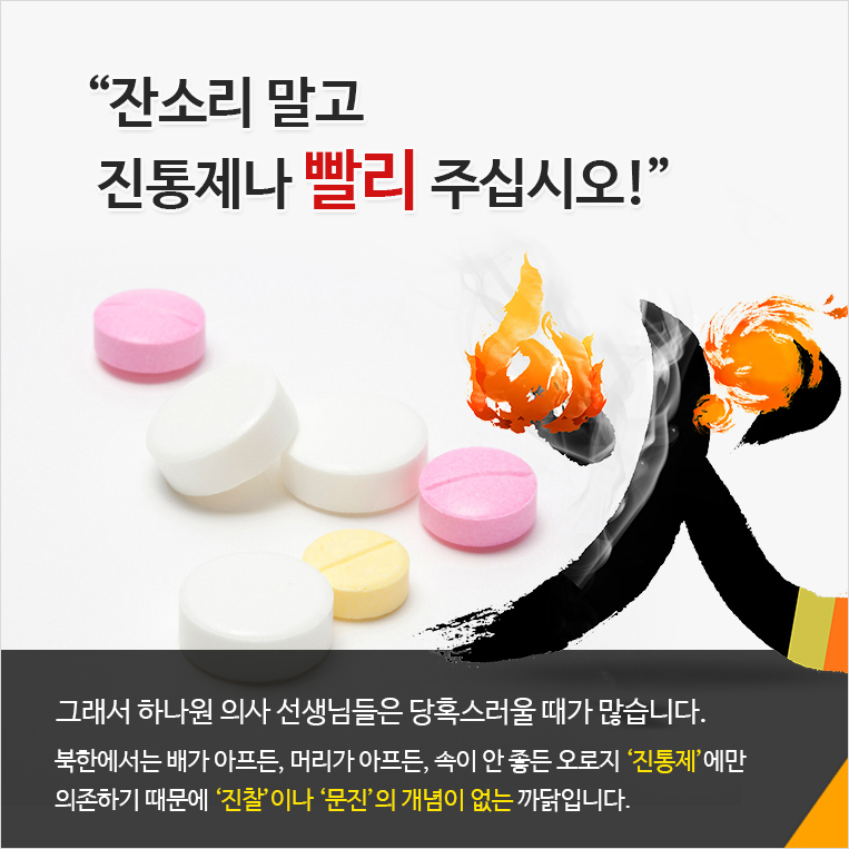 “잔소리 말고 
 진통제나 빨리 주십시오!” 그래서 하나원 의사 선생님들은 당혹스러울 때가 많습니다. 북한에서는 배가 아프든, 머리가 아프든, 속이 안 좋든 오로지 ‘진통제’에만 
의존하기 때문에 ‘진찰’이나 ‘문진’의 개념이 없는 까닭입니다.