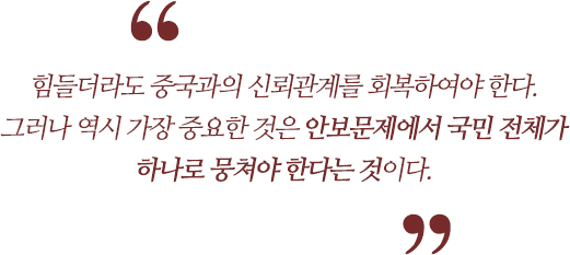 힘들더라도 중국과의 신뢰관계를 회복하여야 한다. 그러나 역시 가장 중요한 것은 안보문제에서 국민 전체가 하나로 뭉쳐야 한다는 것이다. 