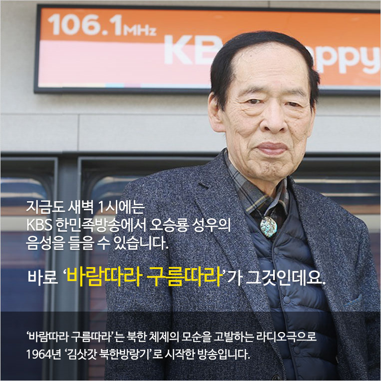 “지금도 새벽 1시에는 KBS 한민족방송에서 오승룡 성우의 음성을 들을 수 있습니다.” 바로 ‘바람따라 구름따라’가 그것인데요. ‘바람따라 구름따라’는 북한 체제의 모순을 고발하는 라디오극으로 1964년 ‘김삿갓 북한방랑기’로 시작한 방송입니다.