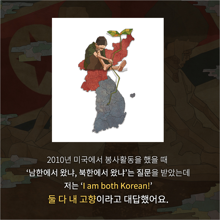 2010년 미국에서 봉사활동을 했을 때 남한에서 왔냐, 북한에서 왔냐는 질문을 받았는데 저는 I am both Korean! 둘 다 내 고향이라고 대답했어요.