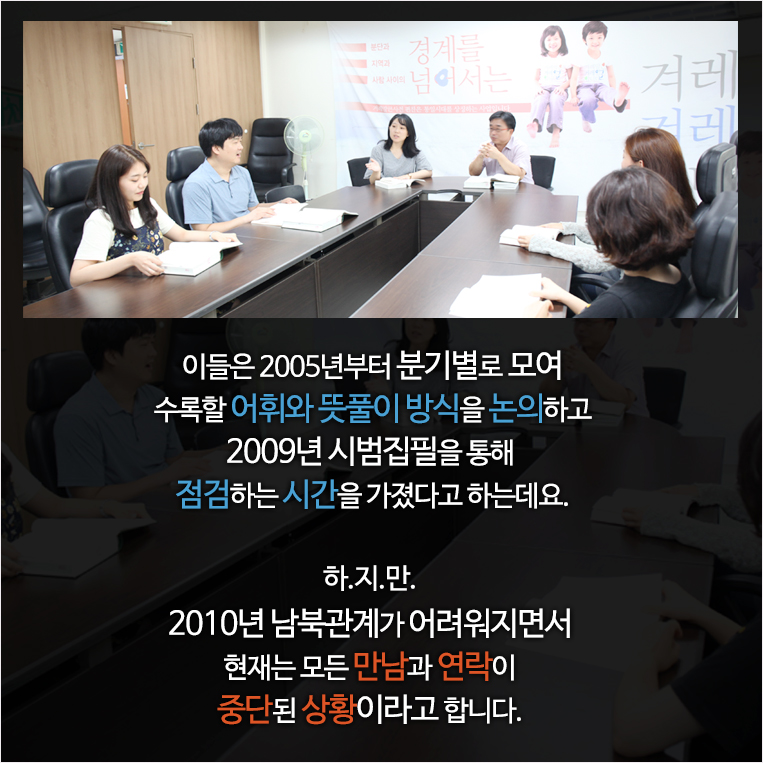 이들은 2005년부터 분기별로 모여 수록할 어휘와 뜻풀이 방식을 논의하고 2009년 시범집필을 통해 점검하는 시간을 가졌다고 하는데요. 하.지.만. 2010년 남북관계가 어려워지면서 현재는 모든 만남과 연락이 중단된 상황이라고 합니다. 