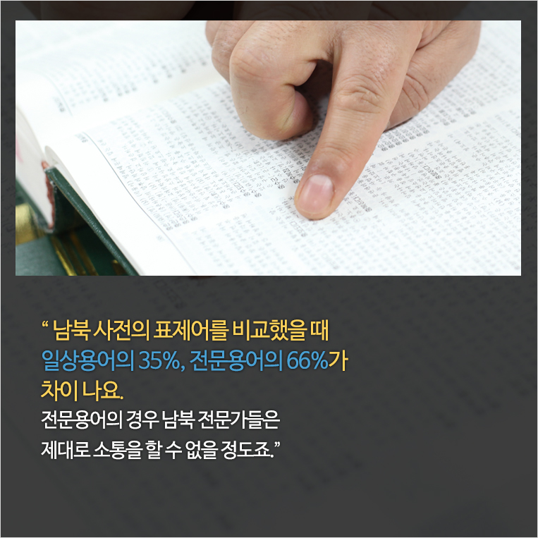 남북 사전의 표제어를 비교했을 때 일상용어의 35%, 전문용어의 66%가 차이 나요. 전문용어의 경우 남북 전문가들은 제대로 소통을 할 수 없을 정도죠.