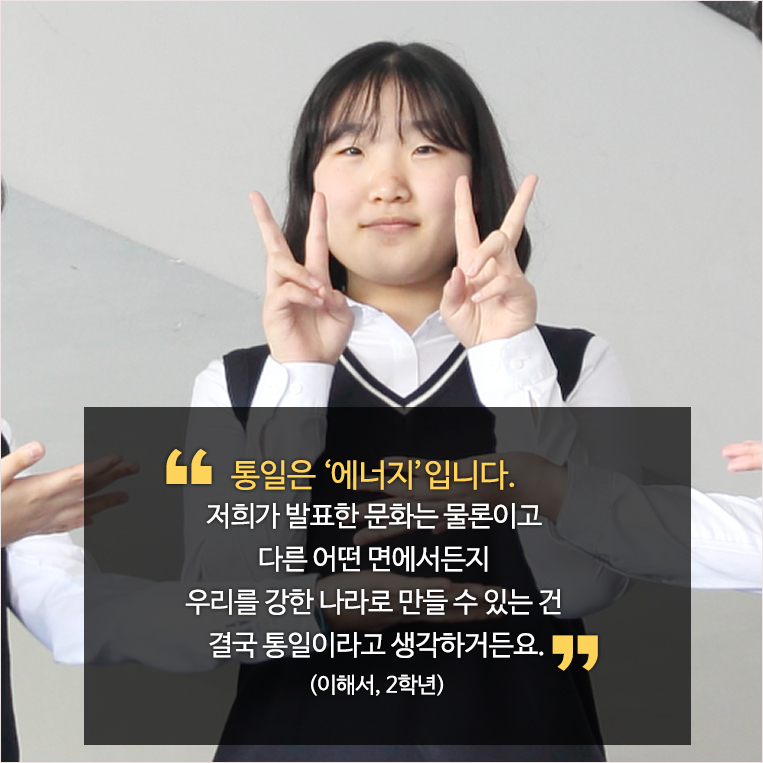 통일은 ‘에너지’입니다. 저희가 발표한 문화는 물론이고 다른 어떤 면에서든지 우리를 강한 나라로 만들 수 있는 건 결국 통일이라고 생각하거든요. (이해서, 2학년)