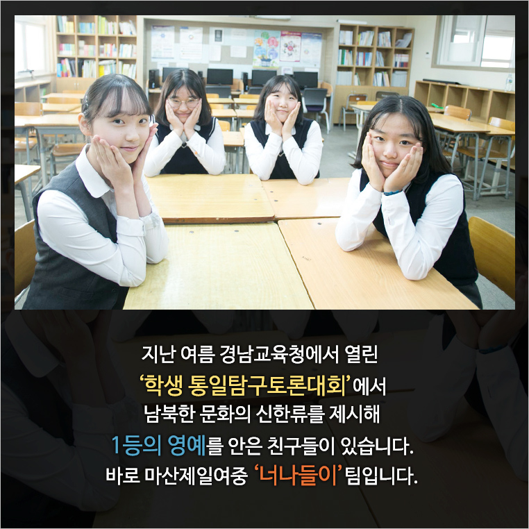 지난 여름 경남 교육청에서 열린 ‘학생 통일탐구토론대회’에서 남북한 문화의 신한류를 제시해 1등의 영예를 안은 친구들이 있습니다. 바로 마산제일여중 ‘너나들이’팀입니다.