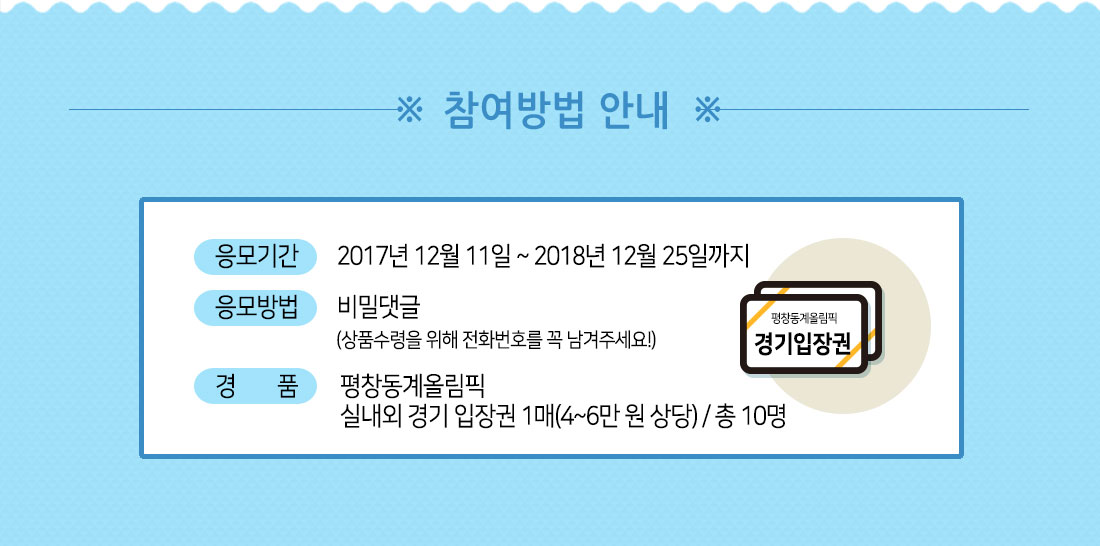 참여방법 안내 / 응모기간: 2017년 12월 8일 ~ 2018년 12월 25일까지, 응모방법: 비밀댓글(상품수령을 위해 전화번호를 꼭 남겨주세요!), 경품: 평창동계올림픽 실내외 경기 입장권 1매(4~6만 원 상당) / 총 10명